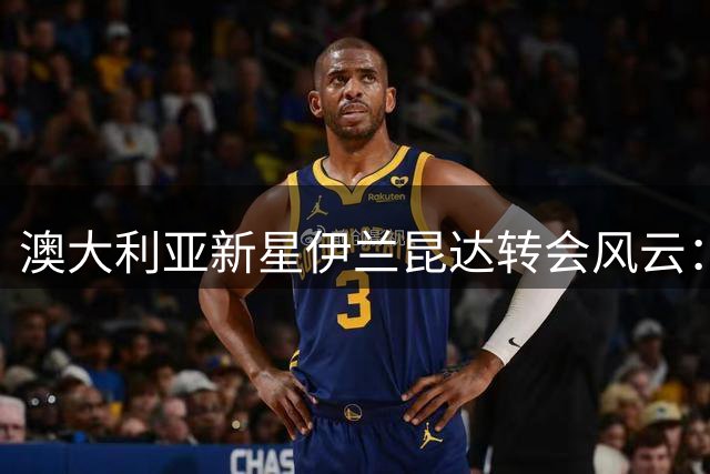 澳大利亚新星伊兰昆达转会风云：从难民营到2000万欧豪门之路